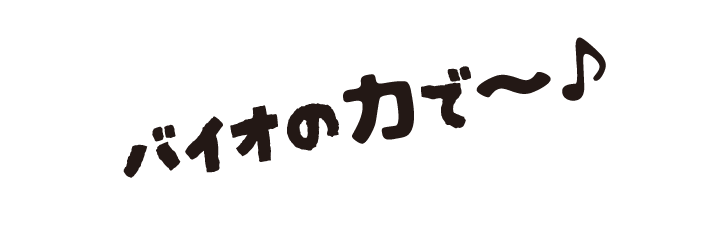 バイオの力で～♪